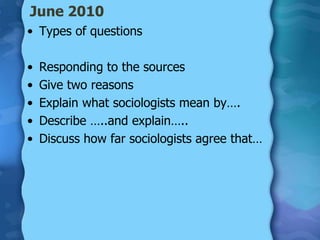 June 2010
• Types of questions

•   Responding to the sources
•   Give two reasons
•   Explain what sociologists mean by….
•   Describe …..and explain…..
•   Discuss how far sociologists agree that…
 