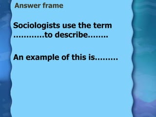 Answer frame

Sociologists use the term
…………to describe……..

An example of this is………
 