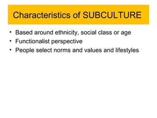 Characteristics of SUBCULTURE
• Based around ethnicity, social class or age
• Functionalist perspective
• People select norms and values and lifestyles
 
