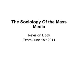The Sociology Of the Mass Media Revision Book Exam June 15 th  2011 