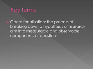 Key termsOperationalisation: the process of breaking down a hypothesis or research aim into measurable and observable components or questions