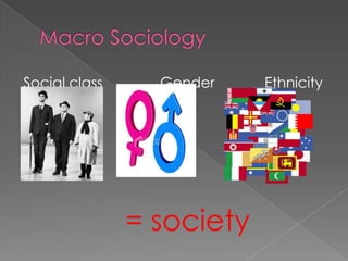 Macro Sociology  Social class		Gender		Ethnicity  = society 