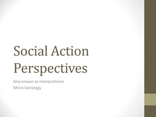 Social Action
Perspectives
Also known as Interpretivism
Micro Sociology
 
