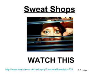 Sweat Shops http://www.truetube.co.uk/media.php?do=detail&mediaid=735 3.5 mins WATCH THIS 