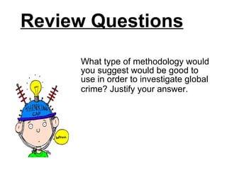 Review Questions What type of methodology would you suggest would be good to use in order to investigate global crime? Justify your answer.   