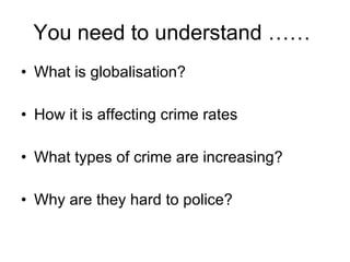 You need to understand ……  What is globalisation? How it is affecting crime rates What types of crime are increasing? Why are they hard to police? 