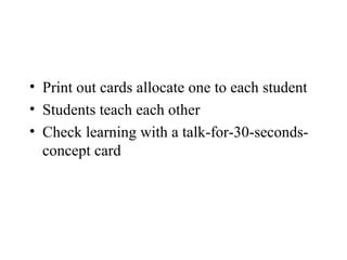 • Print out cards allocate one to each student
• Students teach each other
• Check learning with a talk-for-30-seconds-
concept card
 