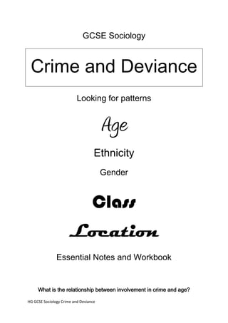GCSE Sociology



 Crime and Deviance
                          Looking for patterns


                                       Age
                                   Ethnicity
                                       Gender


                                  Class
                      Location
               Essential Notes and Workbook


     What is the relationship between involvement in crime and age?

HG GCSE Sociology Crime and Deviance
 