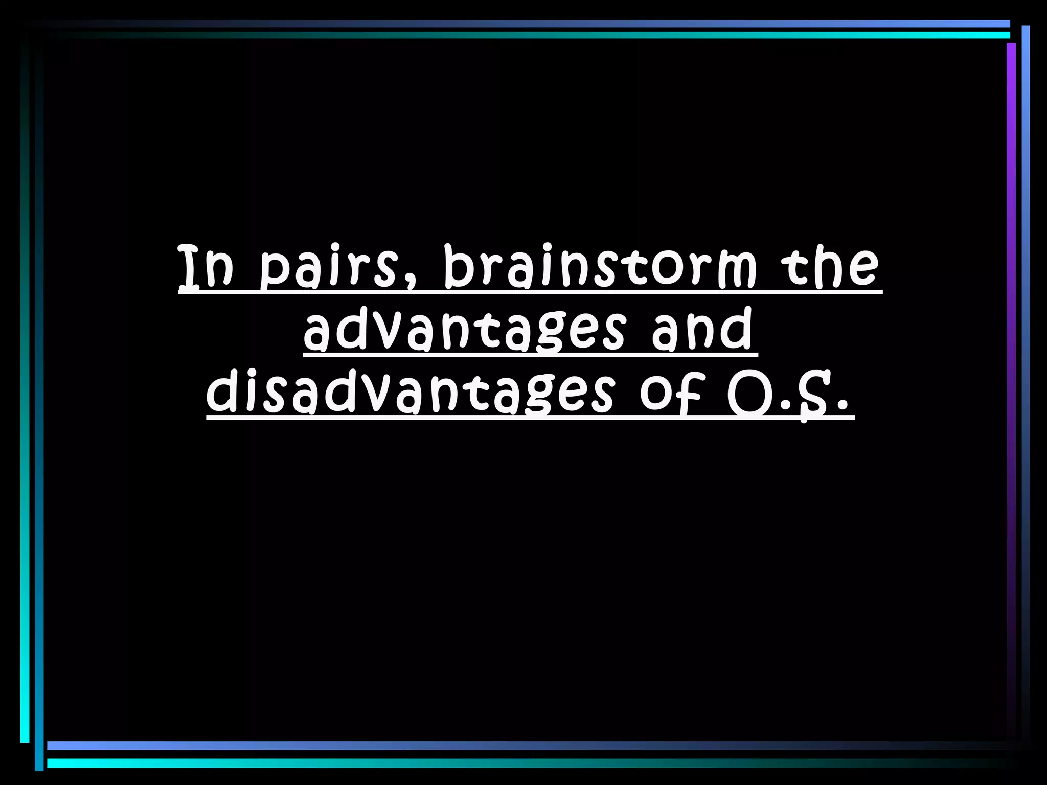 In pairs, brainstorm the advantages and disadvantages of O.S. 