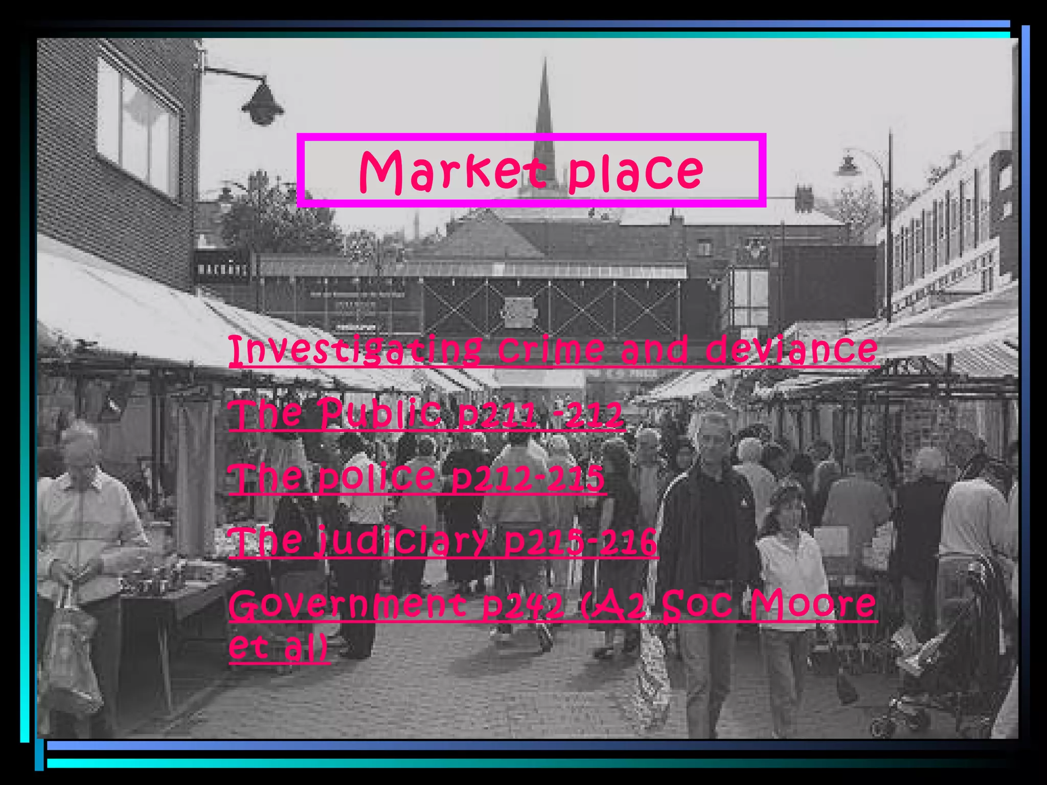 Investigating crime and deviance The Public p211 -212 The police p212-215 The judiciary p215-216 Government p242 (A2 Soc Moore et al) Market place 