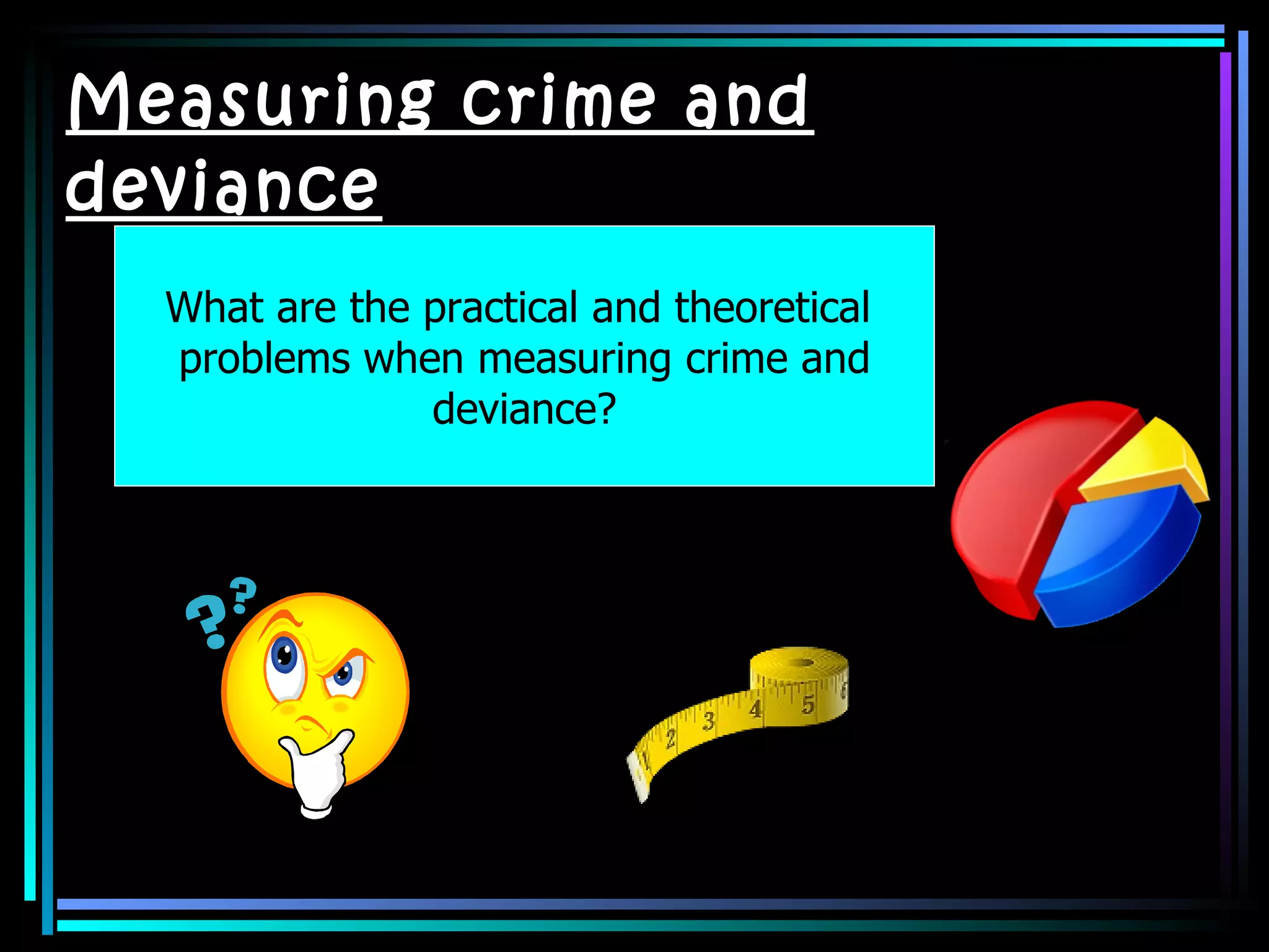 Measuring crime and deviance What are the practical and theoretical  problems when measuring crime and deviance? 