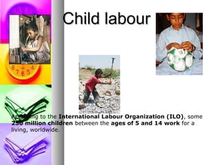 Child labourChild labour
According to the International Labour Organization (ILO), some
250 million children between the ages of 5 and 14 work for a
living, worldwide.
 