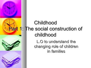 ChildhoodChildhood
Part 1: The social construction ofPart 1: The social construction of
childhoodchildhood
L.O to understand theL.O to understand the
changing role of childrenchanging role of children
in familiesin families
 