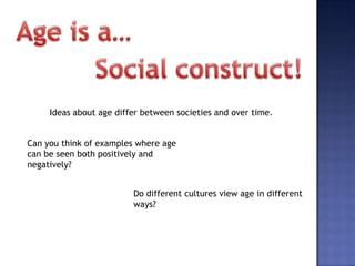 Ideas about age differ between societies and over time.


Can you think of examples where age
can be seen both positively and
negatively?


                         Do different cultures view age in different
                         ways?
 