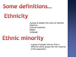 A group of people who share an identity
based on…
Cultural traditions
Region
Language




 A group of people who are from a
 different ethnic group from the majority
 of the population.
 