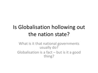 Is Globalisation hollowing out
       the nation state?
  What is it that national governments
               usually do?
 Globalisation is a fact – but is it a good
                  thing?
 
