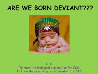 ARE WE BORN DEVIANT???




                      L.O:
   To know the biological explanation for C&D
  To know the psychological explanation for C&D
 