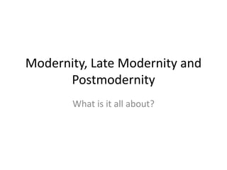 Modernity, Late Modernity and
Postmodernity
What is it all about?
 
