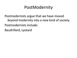 PostModernity
Postmodernists argue that we have moved
beyond modernity into a new kind of society.
Postmodernists include:
Baudrillard, Lyotard
 