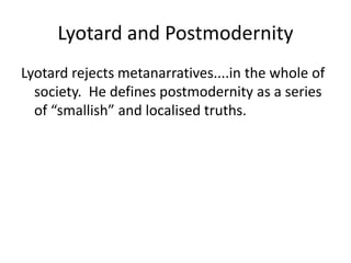 Lyotard and Postmodernity
Lyotard rejects metanarratives....in the whole of
society. He defines postmodernity as a series
of “smallish” and localised truths.
 