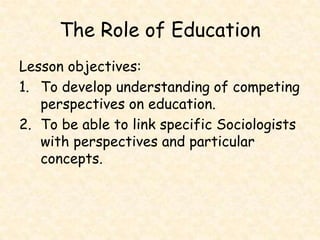 The Role of Education Lesson objectives: To develop understanding of competing perspectives on education. To be able to link specific Sociologists with perspectives and particular concepts. 