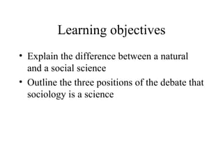 Learning objectives Explain the difference between a natural and a social science Outline the three positions of the debate that sociology is a science 