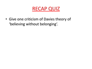 RECAP QUIZ
• Give one criticism of Davies theory of
  ‘believing without belonging’.
 
