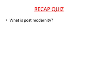 RECAP QUIZ
• What is post modernity?
 