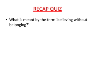 RECAP QUIZ
• What is meant by the term ‘believing without
  belonging?’
 