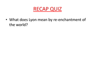 RECAP QUIZ
• What does Lyon mean by re-enchantment of
  the world?
 