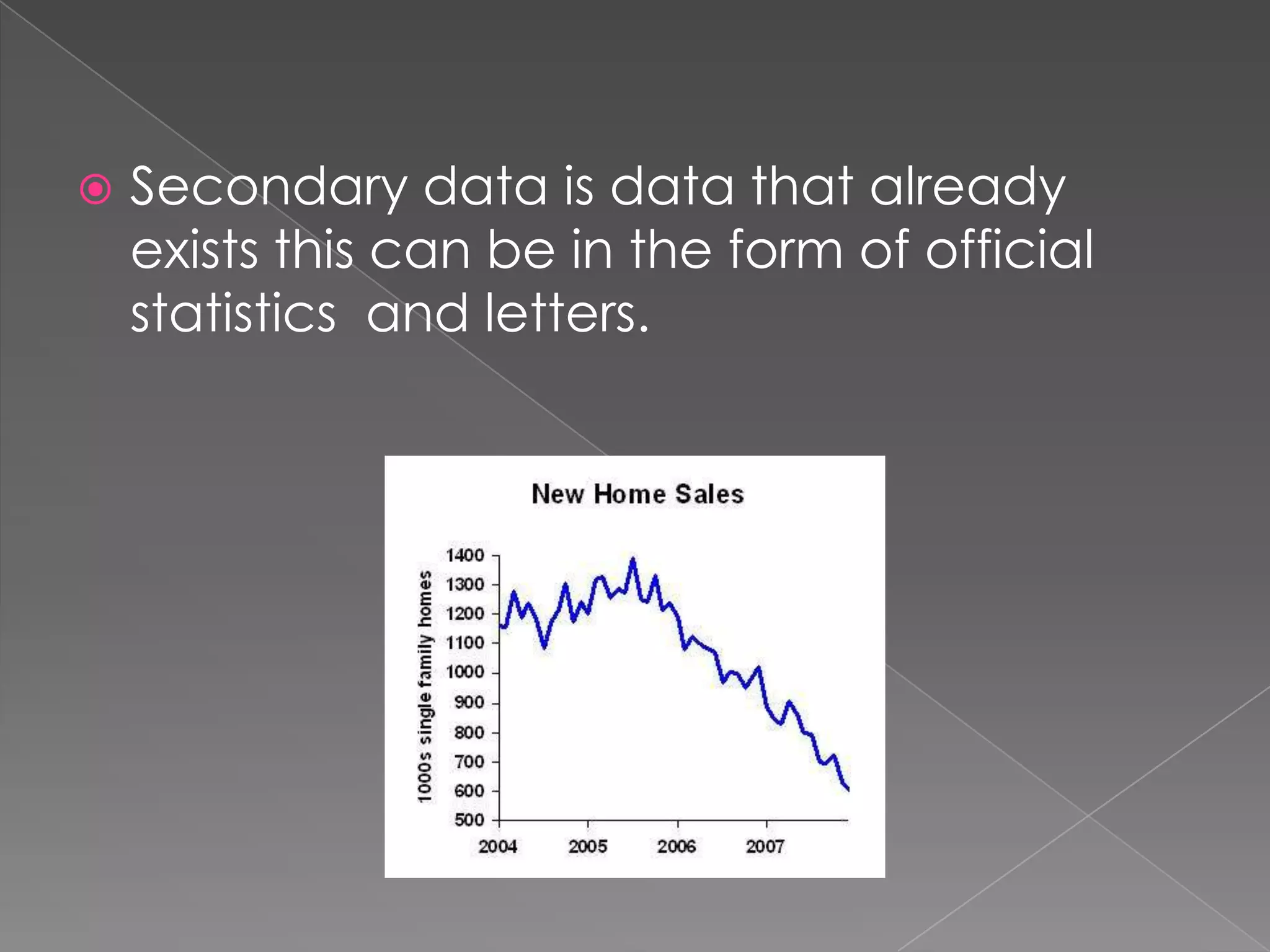    Secondary data is data that already
    exists this can be in the form of official
    statistics and letters.
 