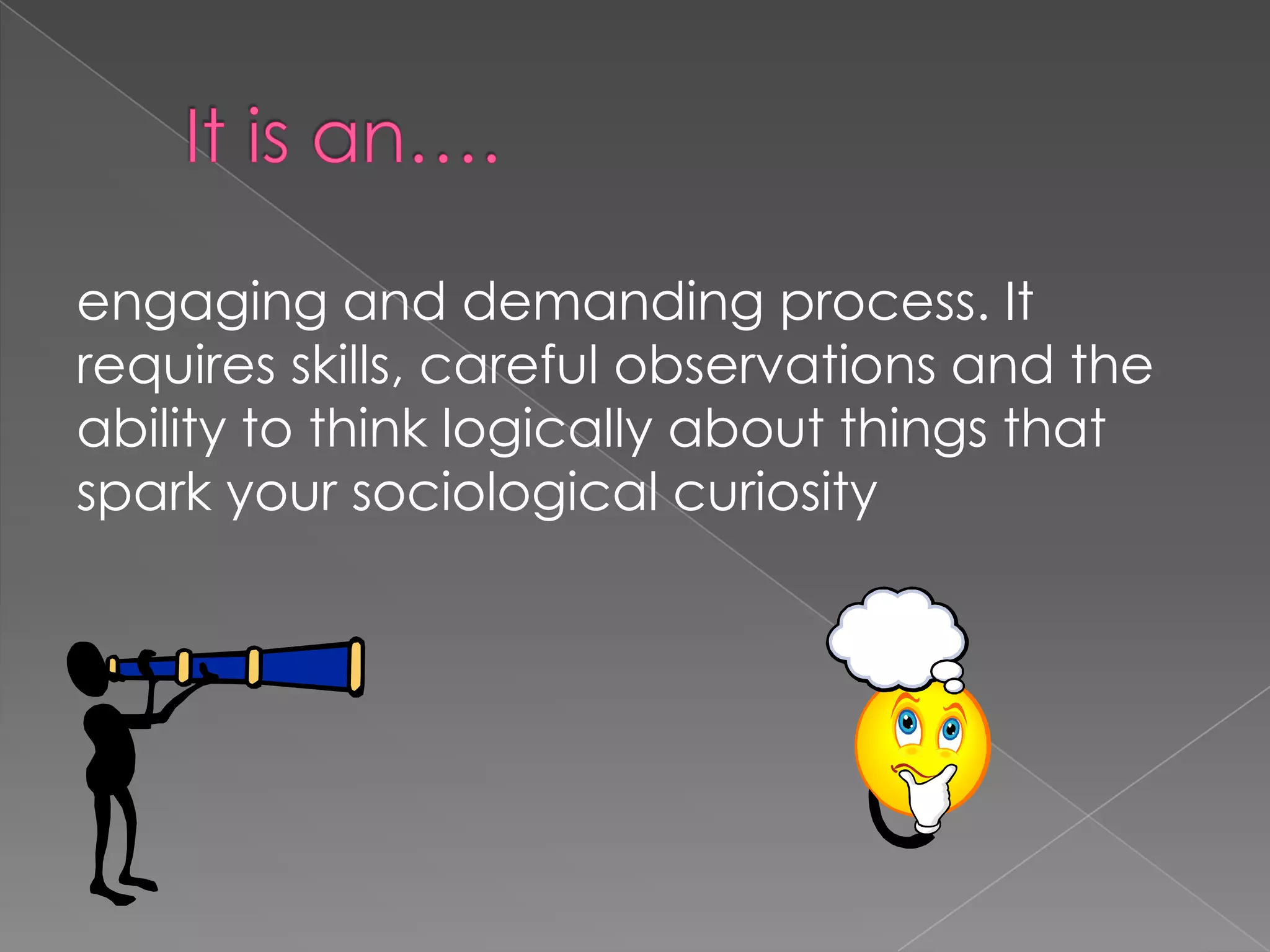engaging and demanding process. It
requires skills, careful observations and the
ability to think logically about things that
spark your sociological curiosity
 