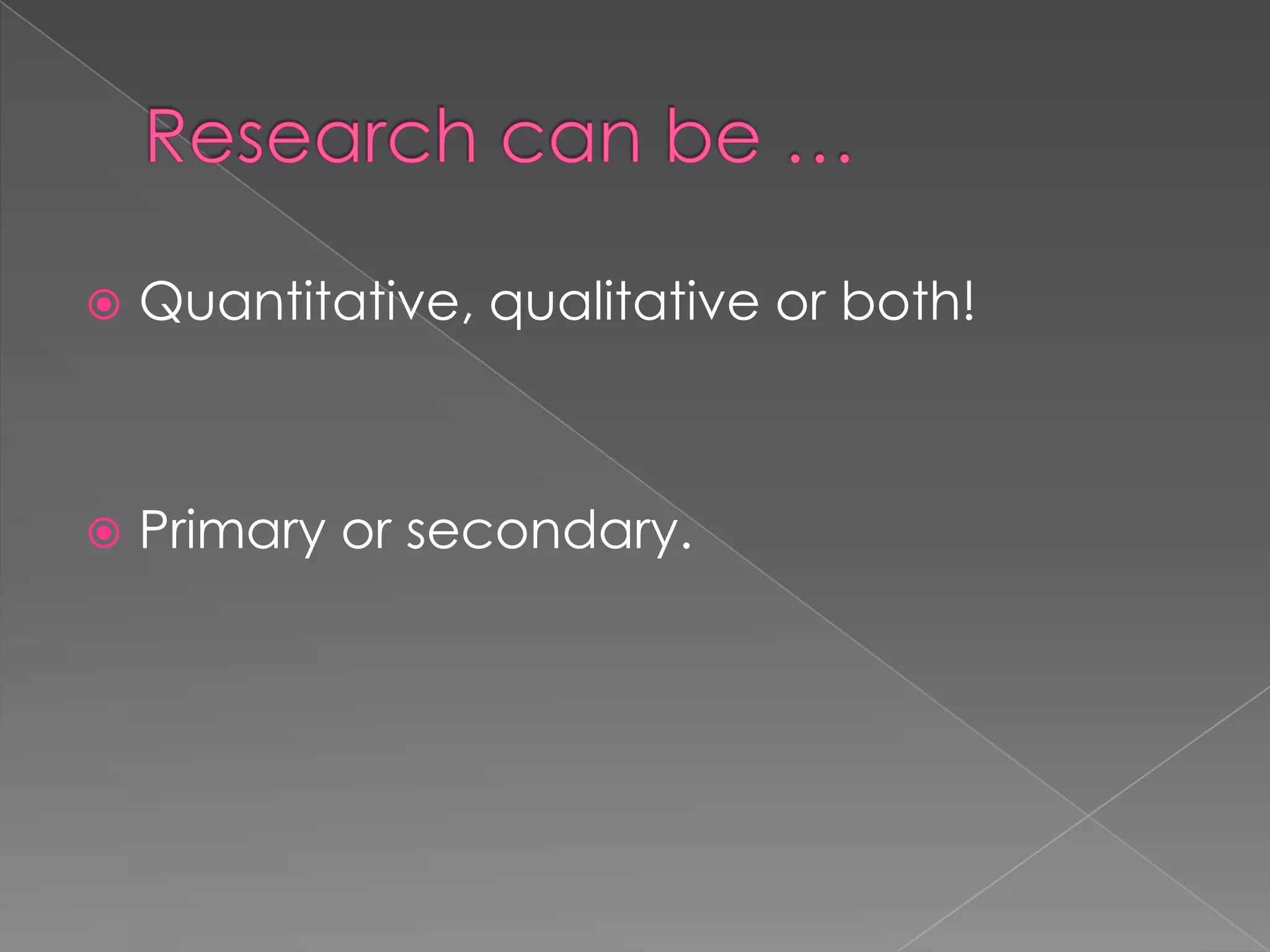    Quantitative, qualitative or both!



   Primary or secondary.
 