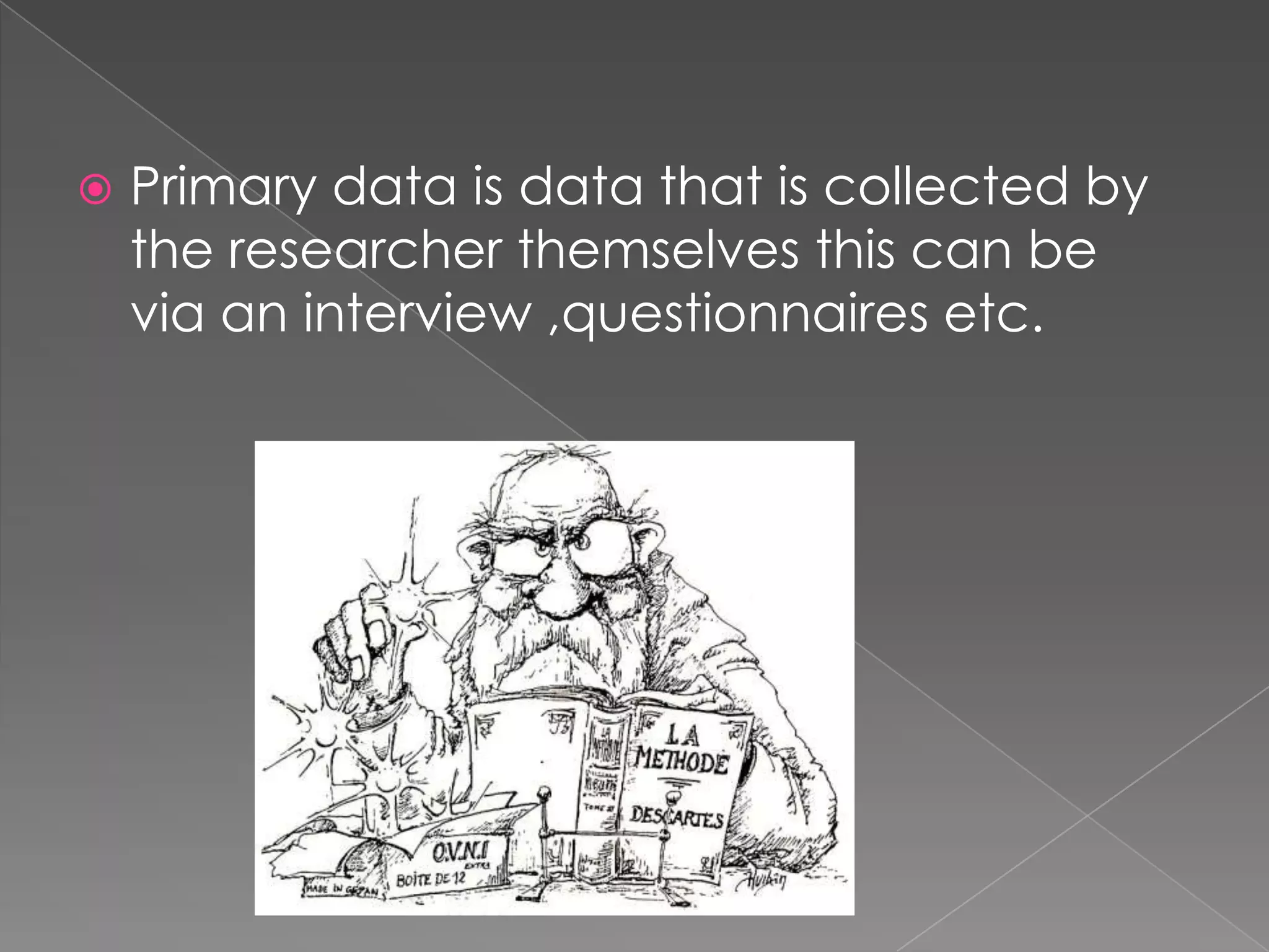    Primary data is data that is collected by
    the researcher themselves this can be
    via an interview ,questionnaires etc.
 