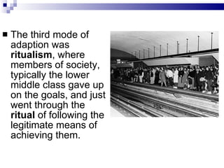 The third mode of adaption was  ritualism , where members of society, typically the lower middle class gave up on the goals, and just went through the  ritual  of following the legitimate means of achieving them.  