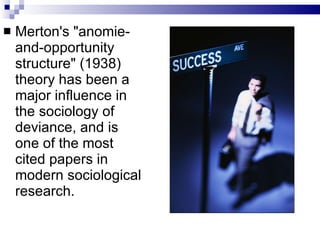 Merton's "anomie-and-opportunity structure" (1938) theory has been a major influence in the sociology of deviance, and is one of the most cited papers in modern sociological research. 