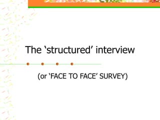 The ‘structured’ interview (or ‘FACE TO FACE’ SURVEY) 