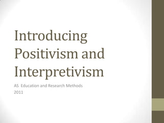 Introducing Positivism and Interpretivism AS  Education and Research Methods 2011 