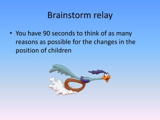 Brainstorm relay,[object Object],You have 90 seconds to think of as many reasons as possible for the changes in the position of children,[object Object]