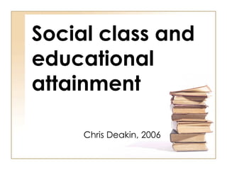 Social class and educational attainment Chris Deakin, 2006 