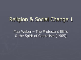 Religion & Social Change 1 Max Weber – The Protestant Ethic & the Spirit of Capitalism (1905) 