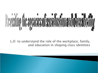 L.O to understand the role of the workplace, family,
          and education in shaping class identities
 
