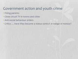 Government action and youth crime
• Fining parents
• Close circuit TV in towns and cities
• Anti-social behaviour orders
• Critics ….have they become a status symbol or badge of honour?
 