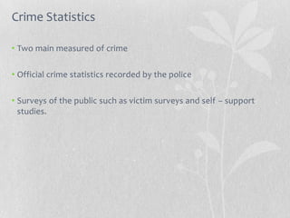Crime Statistics

• Two main measured of crime

• Official crime statistics recorded by the police

• Surveys of the public such as victim surveys and self – support
  studies.
 