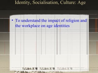 Identity, Socialisation, Culture: Age


• To understand the impact of religion and
  the workplace on age identities
 