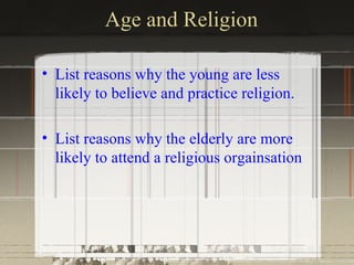 Age and Religion

• List reasons why the young are less
  likely to believe and practice religion.

• List reasons why the elderly are more
  likely to attend a religious orgainsation
 
