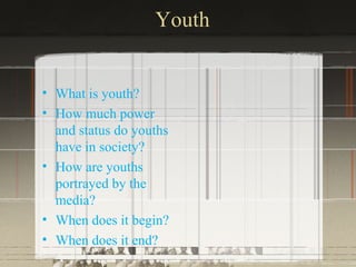 Youth


• What is youth?
• How much power
  and status do youths
  have in society?
• How are youths
  portrayed by the
  media?
• When does it begin?
• When does it end?
 