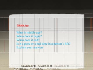 Middle Age


What is middle age?
When does it begin?
When does it end?
Is it a good or a bad time in a person’s life?
Explain your answers
 