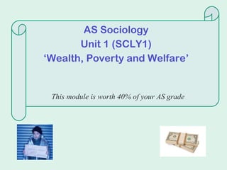 AS Sociology Unit 1 (SCLY1) ‘ Wealth, Poverty and Welfare’ This module is worth 40% of your AS grade 