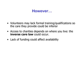 However… Volunteers may lack formal training/qualifications so the care they provide could be inferior Access to charities depends on where you live: the  inverse care law  could occur. Lack of funding could affect availability 